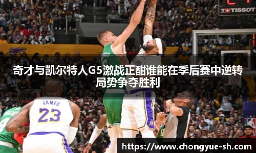 奇才与凯尔特人G5激战正酣谁能在季后赛中逆转局势争夺胜利