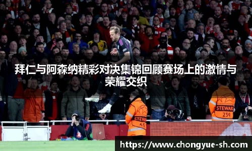 拜仁与阿森纳精彩对决集锦回顾赛场上的激情与荣耀交织